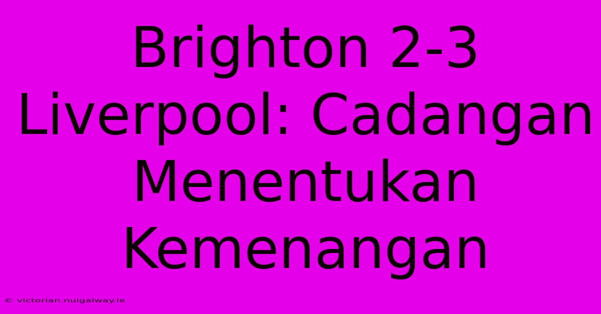 Brighton 2-3 Liverpool: Cadangan Menentukan Kemenangan