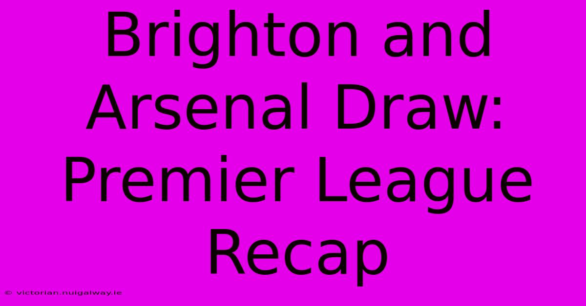 Brighton And Arsenal Draw: Premier League Recap