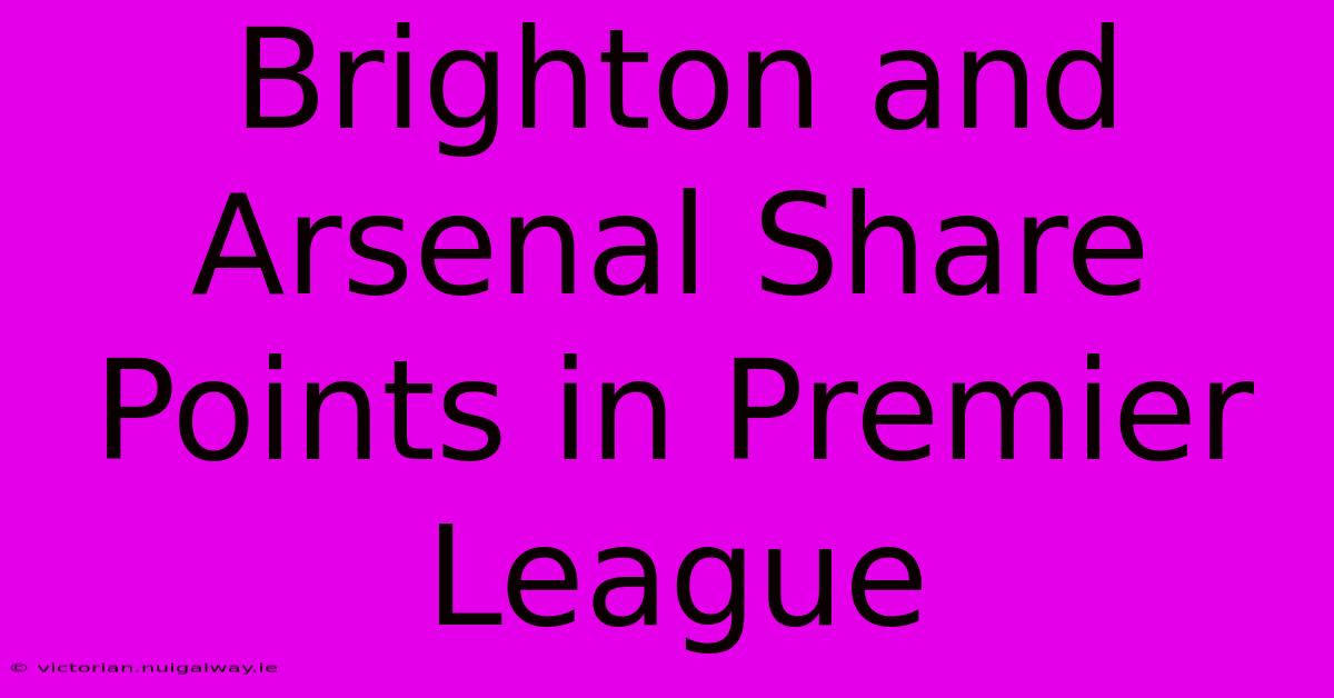 Brighton And Arsenal Share Points In Premier League