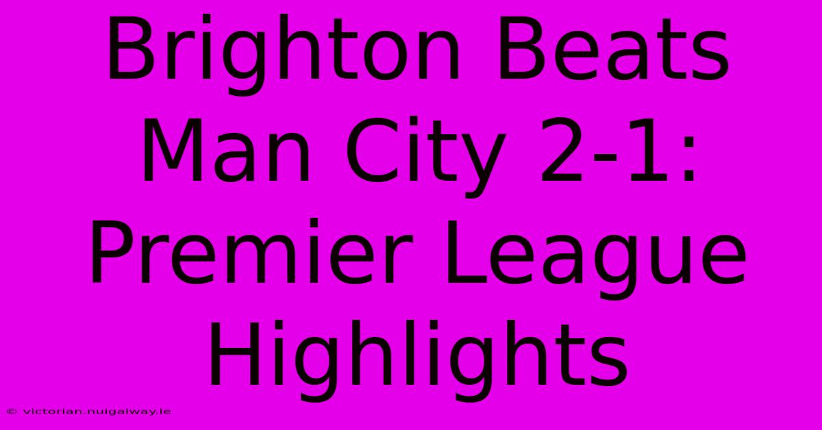 Brighton Beats Man City 2-1: Premier League Highlights