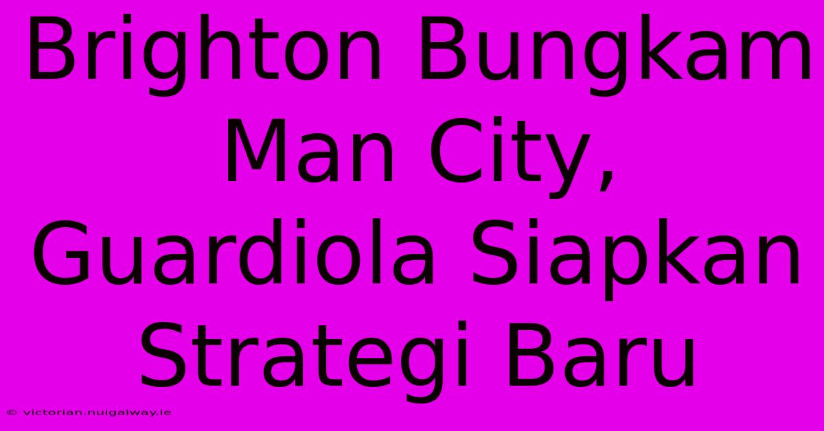 Brighton Bungkam Man City, Guardiola Siapkan Strategi Baru 