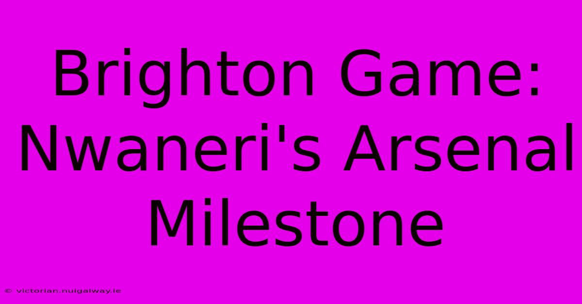 Brighton Game: Nwaneri's Arsenal Milestone