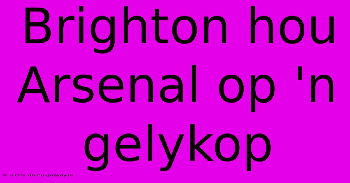 Brighton Hou Arsenal Op 'n Gelykop