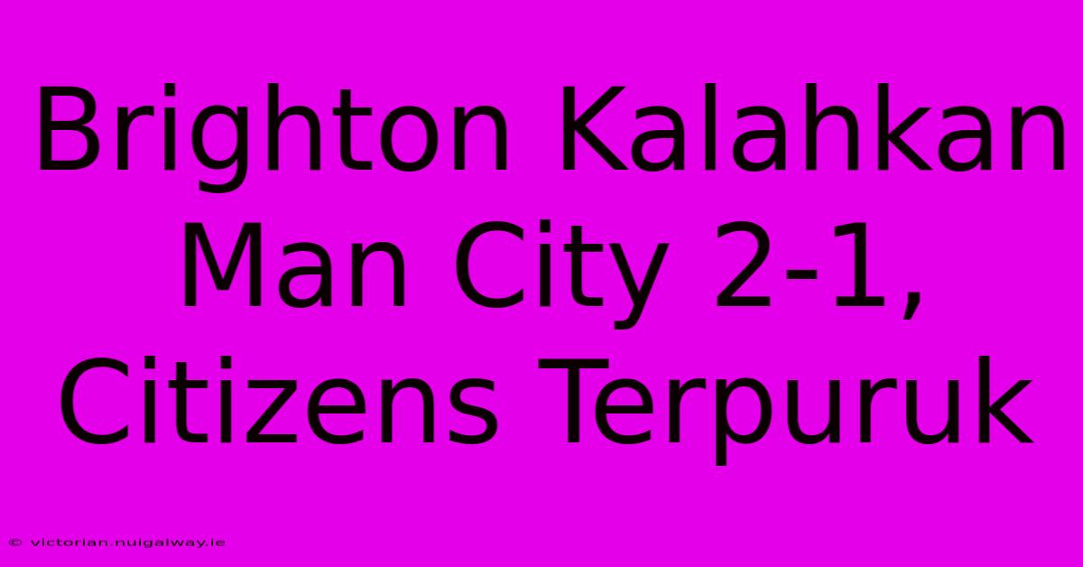 Brighton Kalahkan Man City 2-1, Citizens Terpuruk