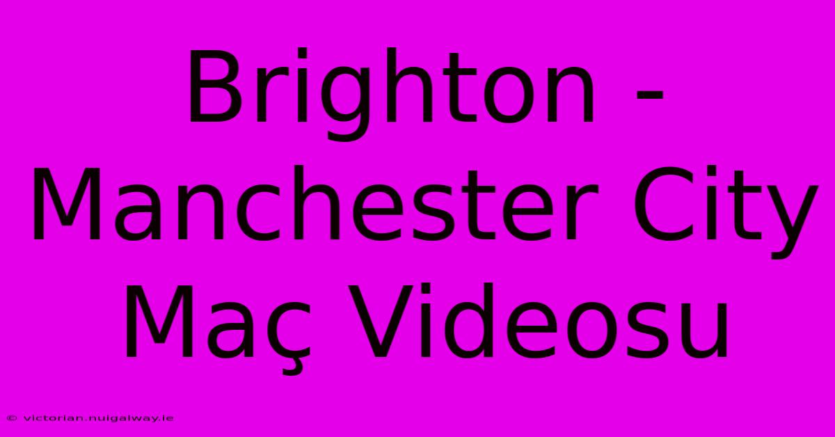 Brighton - Manchester City Maç Videosu