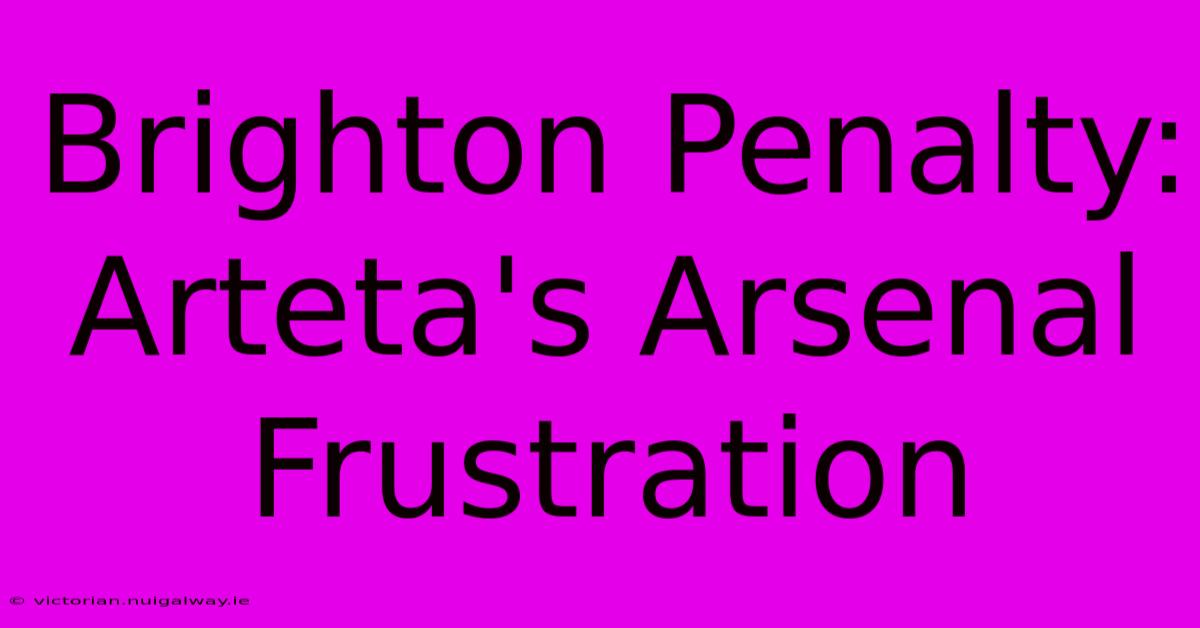 Brighton Penalty: Arteta's Arsenal Frustration