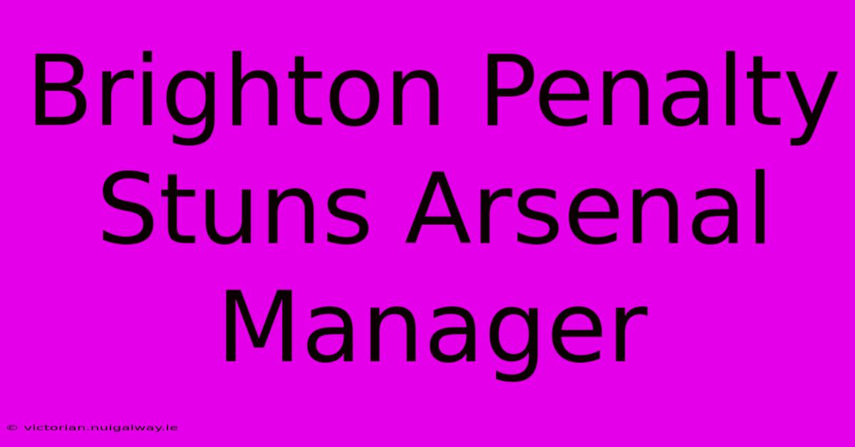 Brighton Penalty Stuns Arsenal Manager