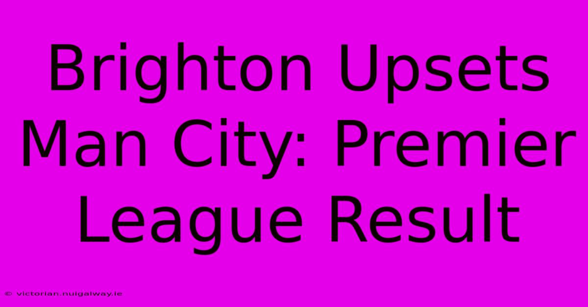 Brighton Upsets Man City: Premier League Result