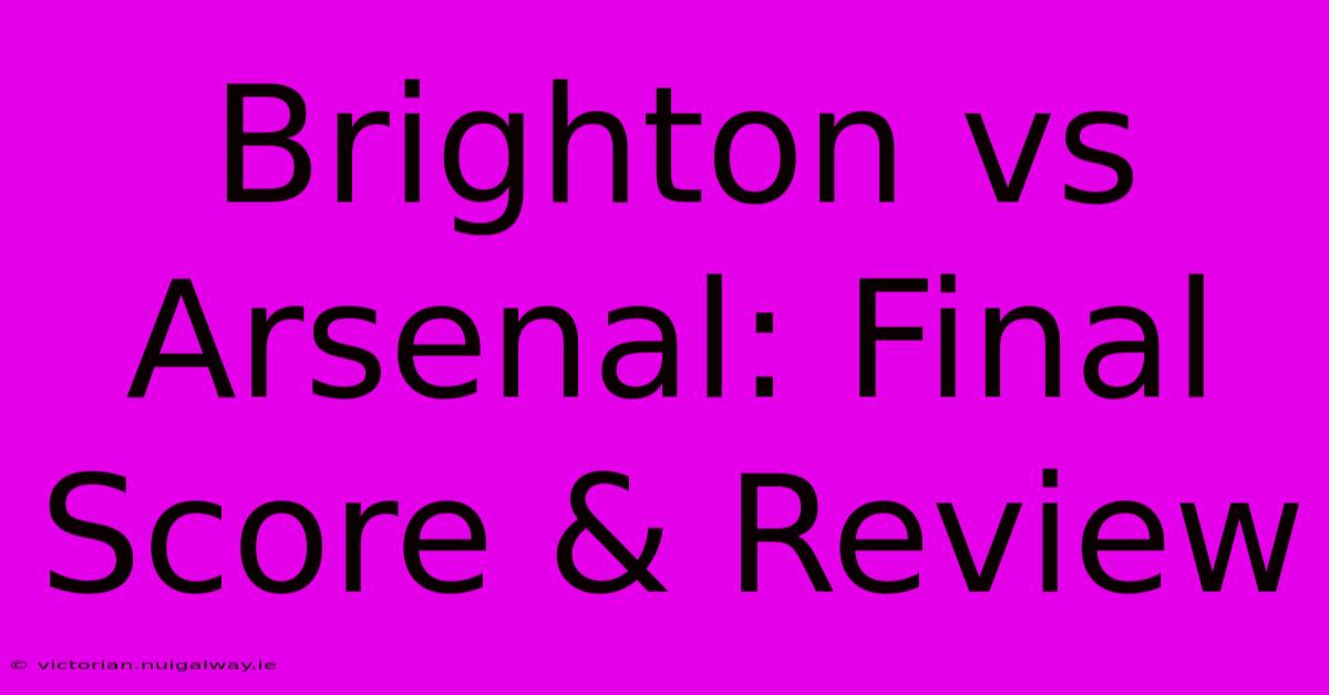 Brighton Vs Arsenal: Final Score & Review