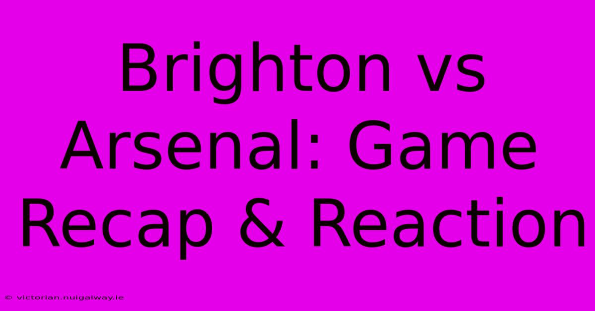 Brighton Vs Arsenal: Game Recap & Reaction