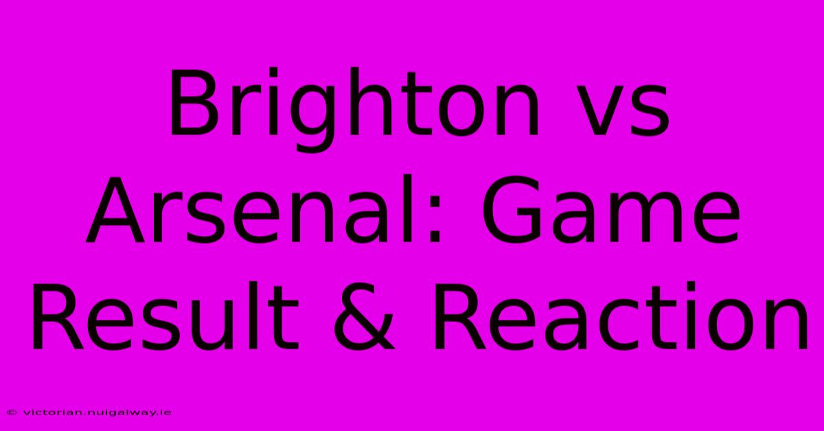 Brighton Vs Arsenal: Game Result & Reaction