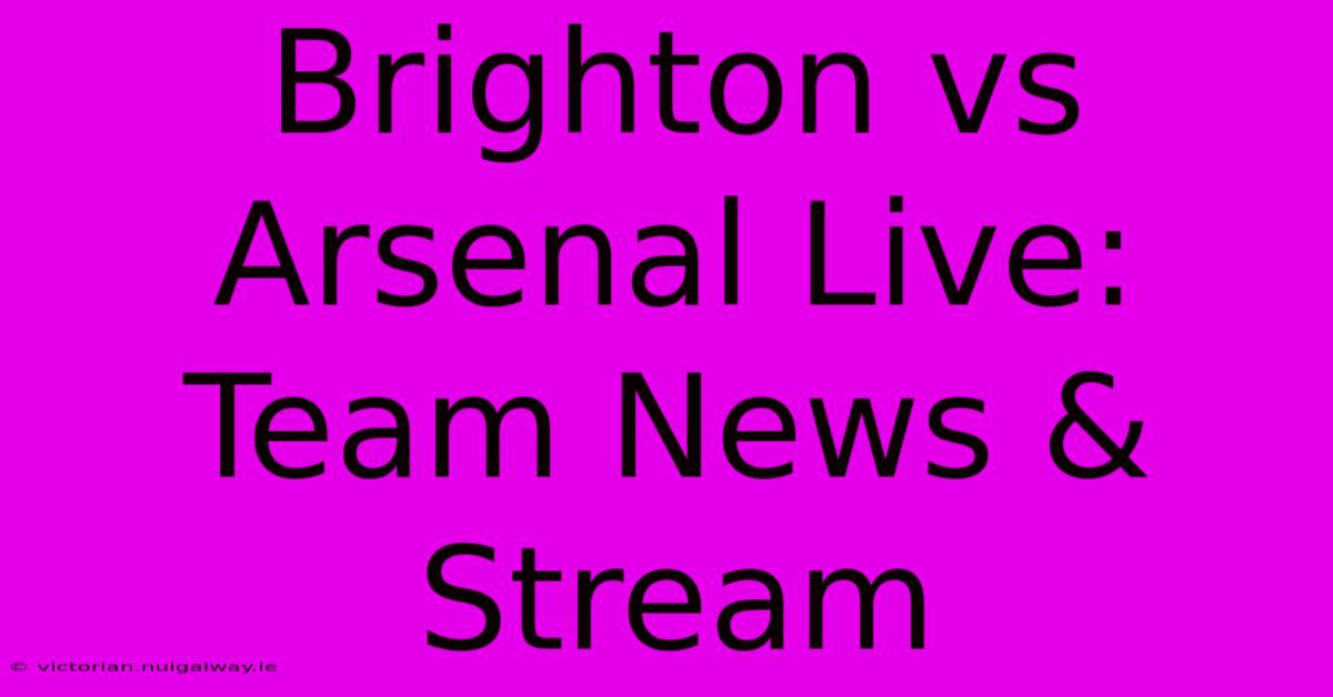 Brighton Vs Arsenal Live: Team News & Stream