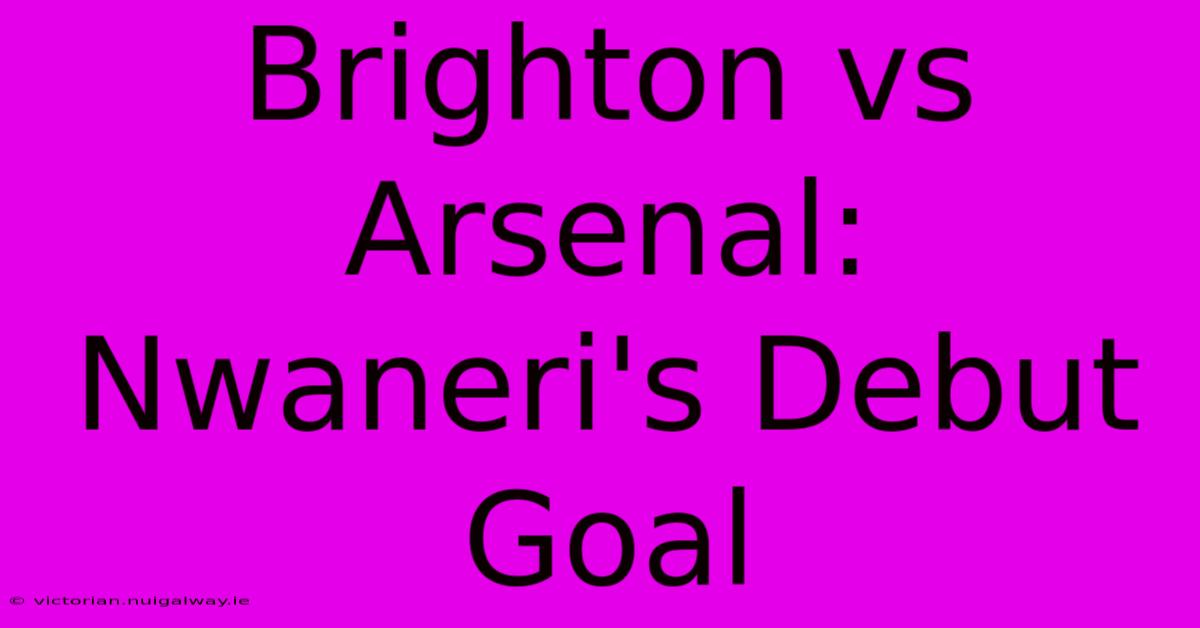 Brighton Vs Arsenal: Nwaneri's Debut Goal