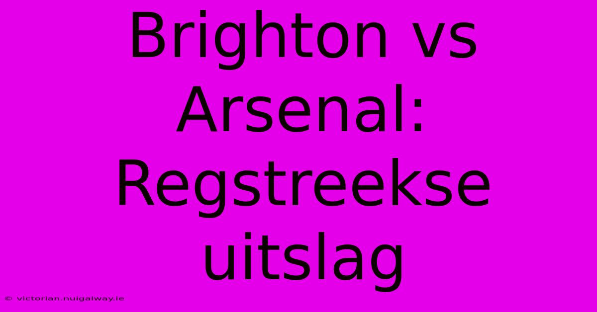 Brighton Vs Arsenal: Regstreekse Uitslag