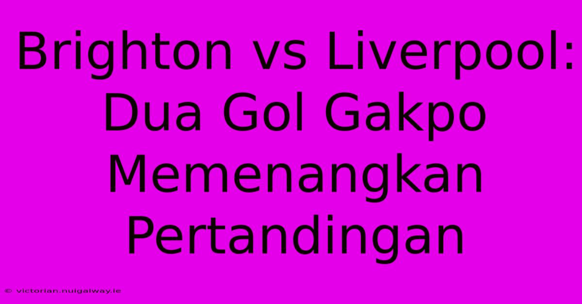 Brighton Vs Liverpool: Dua Gol Gakpo Memenangkan Pertandingan