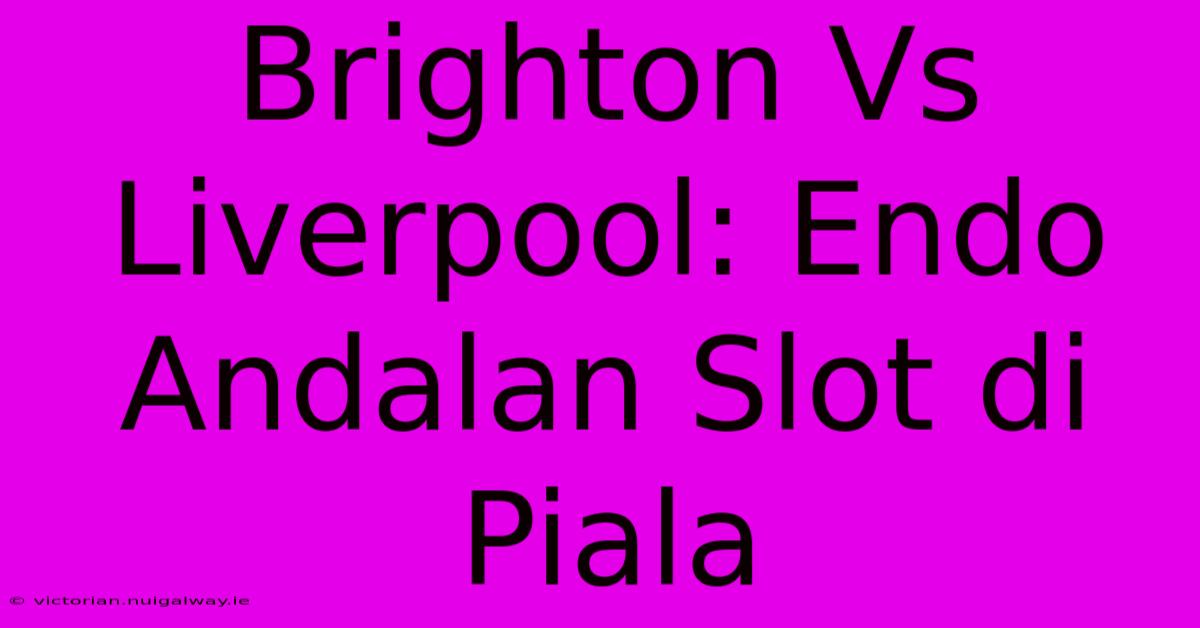 Brighton Vs Liverpool: Endo Andalan Slot Di Piala