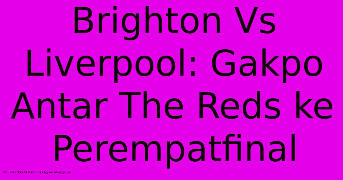 Brighton Vs Liverpool: Gakpo Antar The Reds Ke Perempatfinal