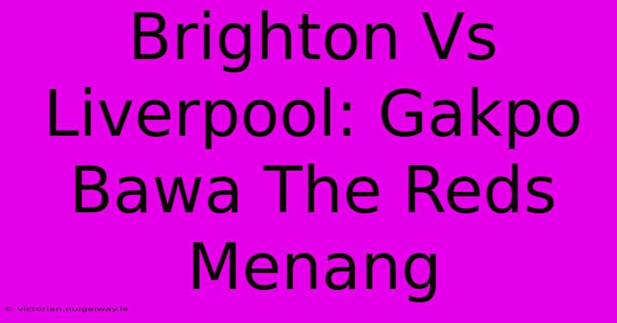 Brighton Vs Liverpool: Gakpo Bawa The Reds Menang