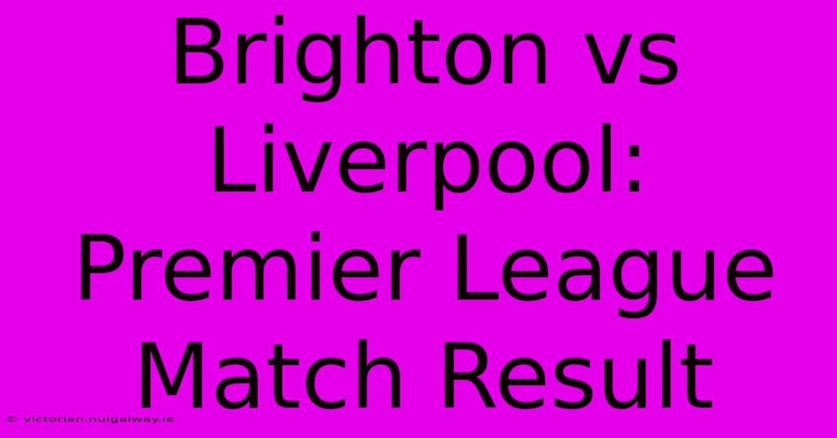 Brighton Vs Liverpool: Premier League Match Result