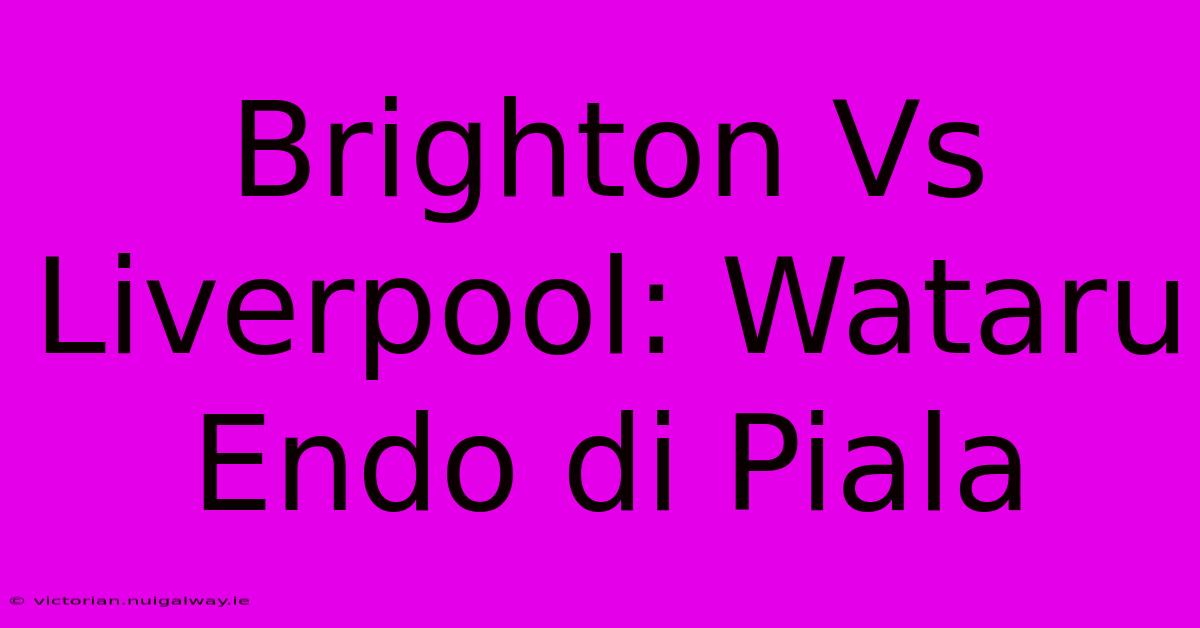 Brighton Vs Liverpool: Wataru Endo Di Piala