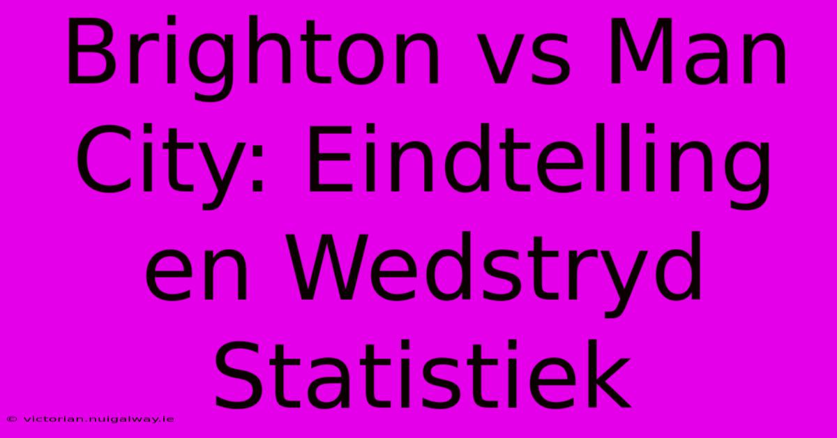 Brighton Vs Man City: Eindtelling En Wedstryd Statistiek