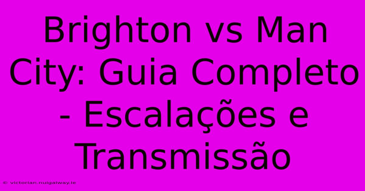 Brighton Vs Man City: Guia Completo - Escalações E Transmissão 