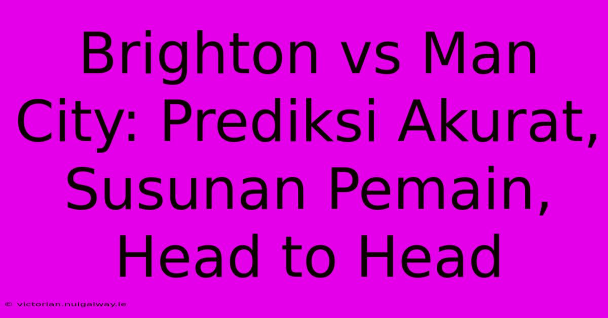 Brighton Vs Man City: Prediksi Akurat, Susunan Pemain, Head To Head