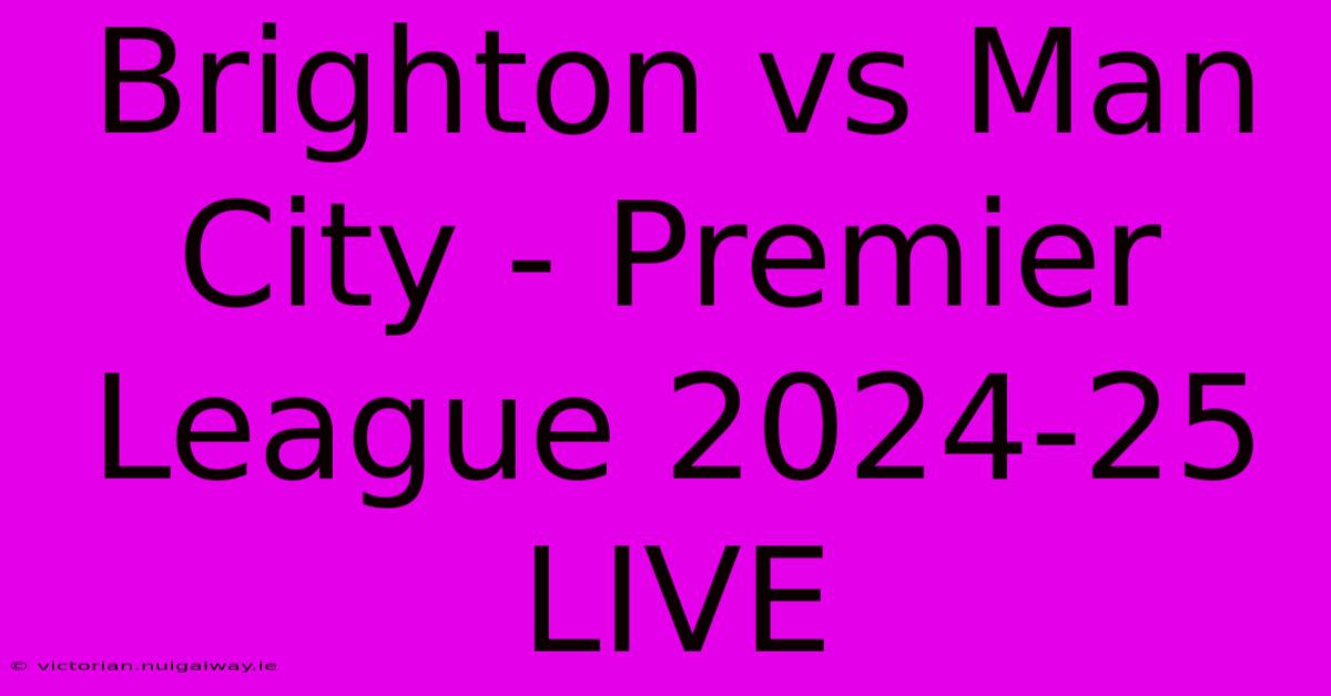 Brighton Vs Man City - Premier League 2024-25 LIVE