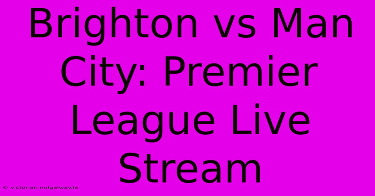 Brighton Vs Man City: Premier League Live Stream 