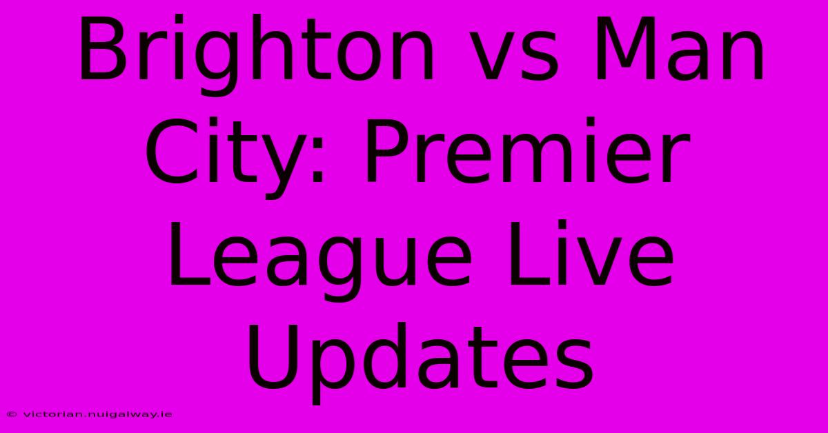 Brighton Vs Man City: Premier League Live Updates