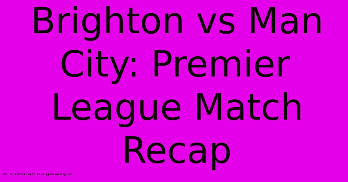 Brighton Vs Man City: Premier League Match Recap