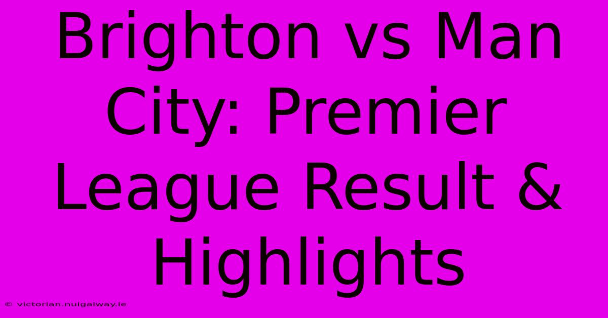 Brighton Vs Man City: Premier League Result & Highlights