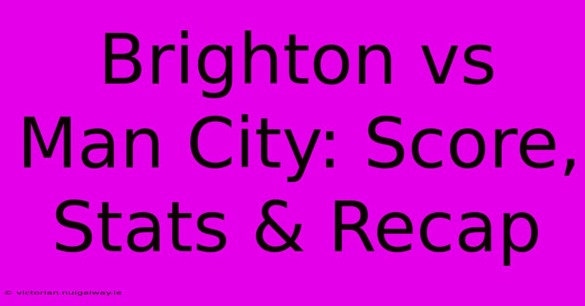 Brighton Vs Man City: Score, Stats & Recap