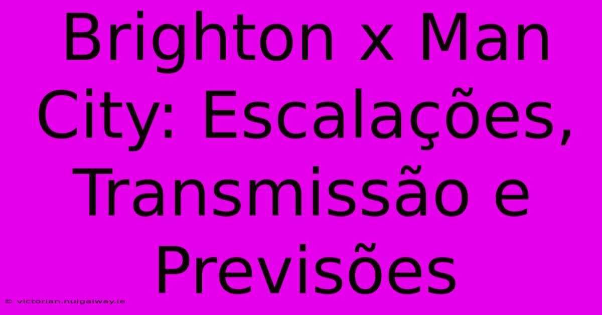 Brighton X Man City: Escalações, Transmissão E Previsões