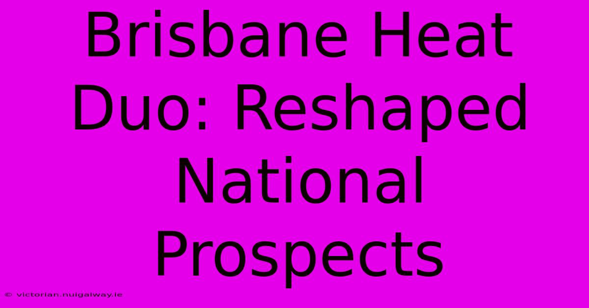 Brisbane Heat Duo: Reshaped National Prospects