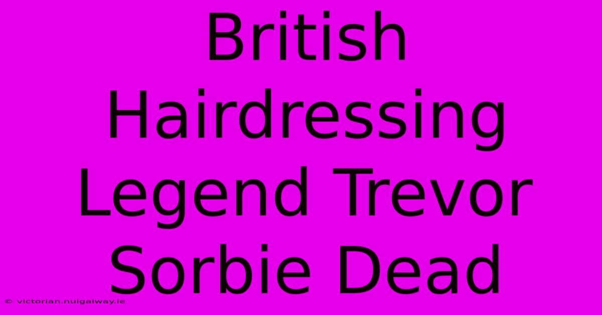 British Hairdressing Legend Trevor Sorbie Dead