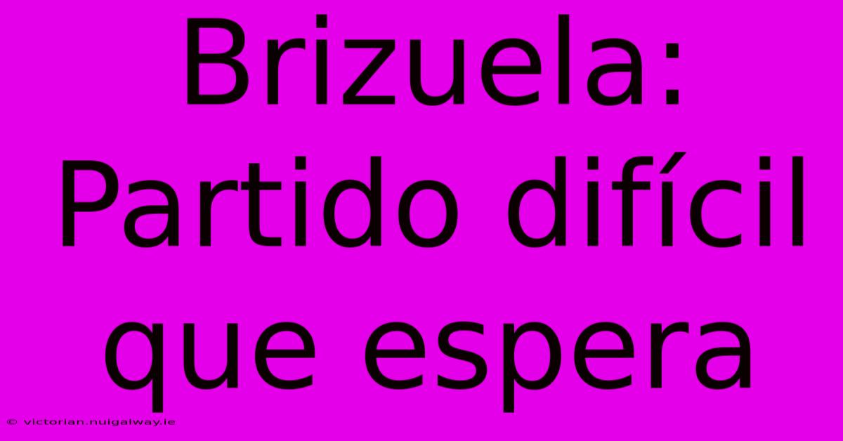 Brizuela: Partido Difícil Que Espera