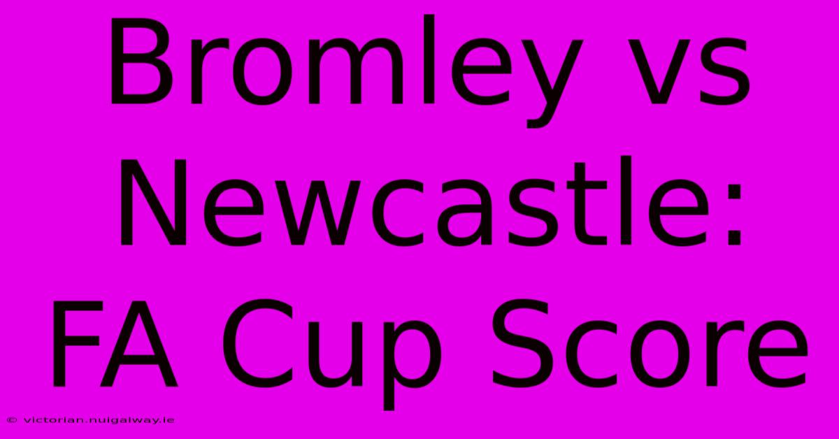 Bromley Vs Newcastle: FA Cup Score