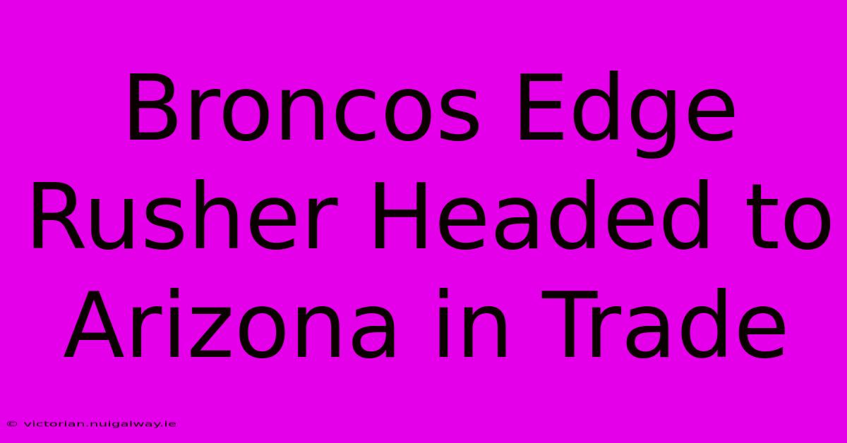 Broncos Edge Rusher Headed To Arizona In Trade 