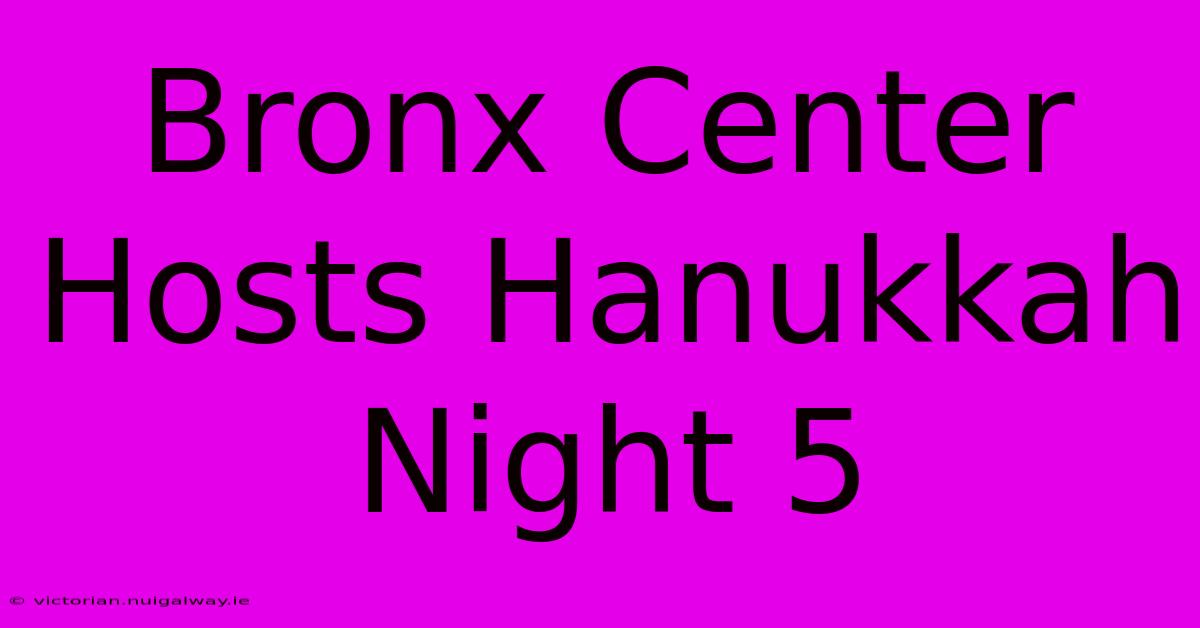 Bronx Center Hosts Hanukkah Night 5