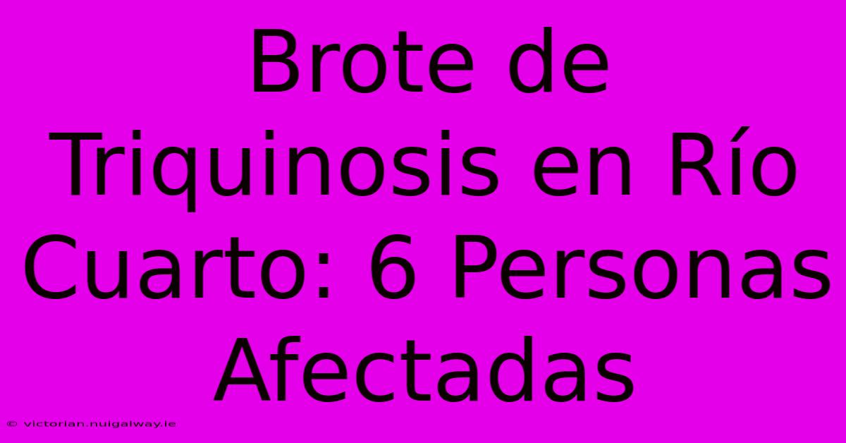 Brote De Triquinosis En Río Cuarto: 6 Personas Afectadas