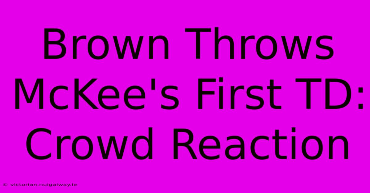 Brown Throws McKee's First TD: Crowd Reaction