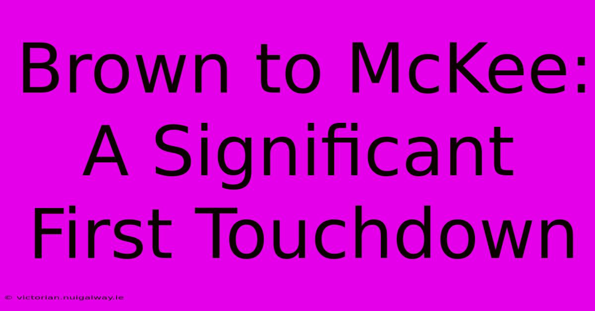 Brown To McKee: A Significant First Touchdown