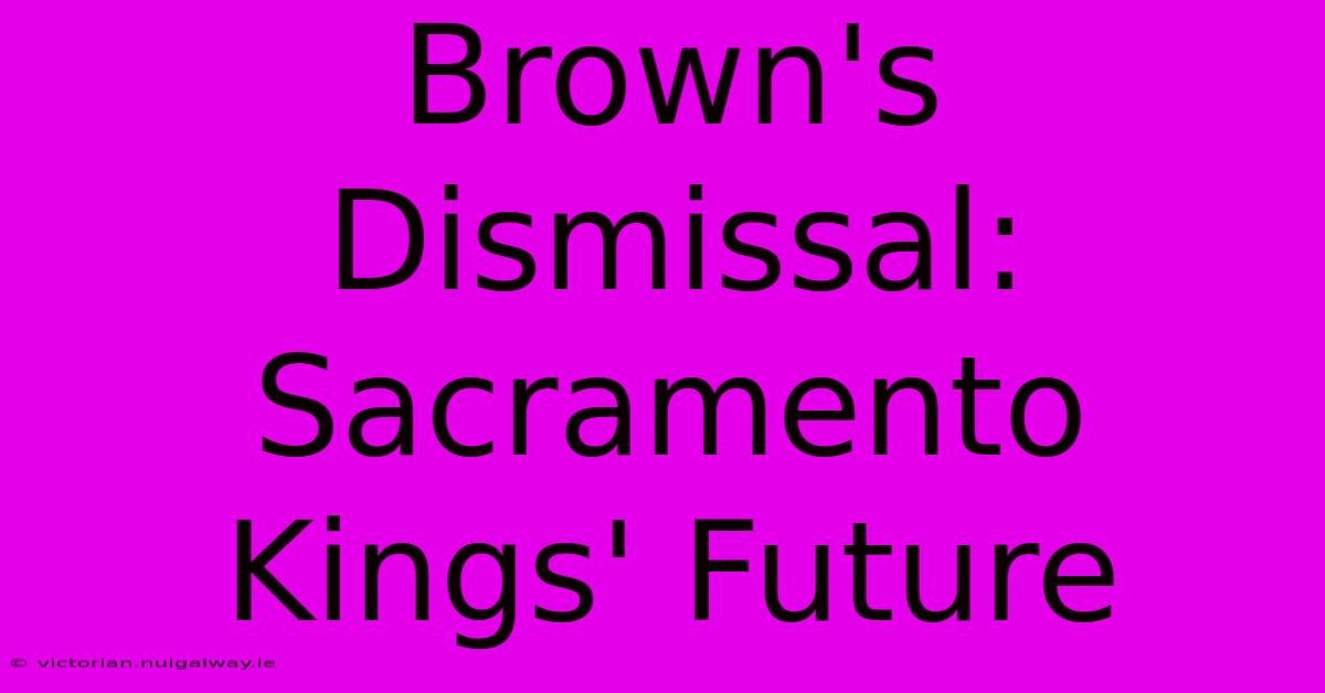 Brown's Dismissal: Sacramento Kings' Future