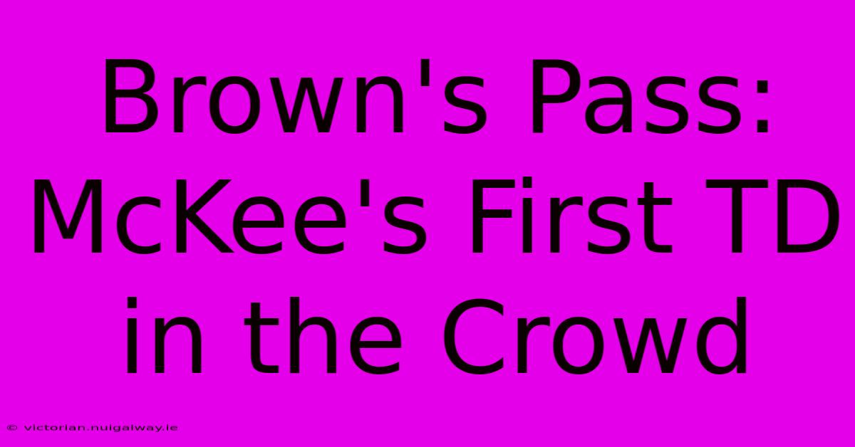 Brown's Pass: McKee's First TD In The Crowd