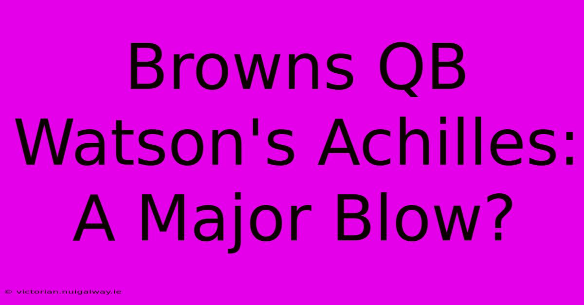 Browns QB Watson's Achilles: A Major Blow?