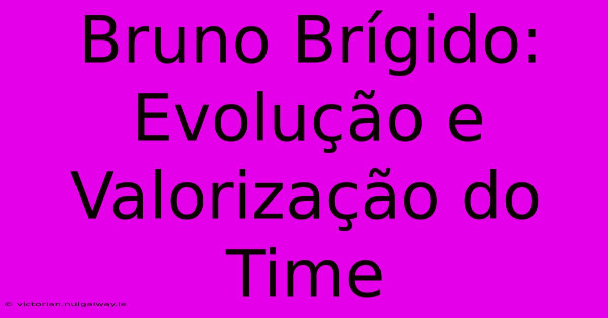 Bruno Brígido: Evolução E Valorização Do Time