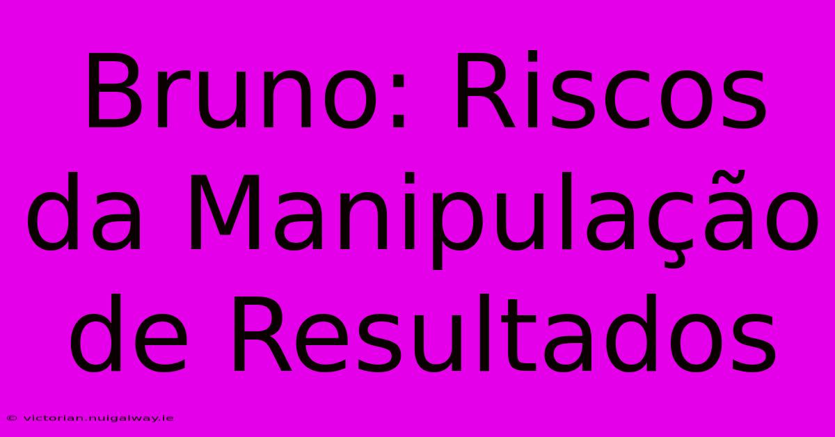 Bruno: Riscos Da Manipulação De Resultados