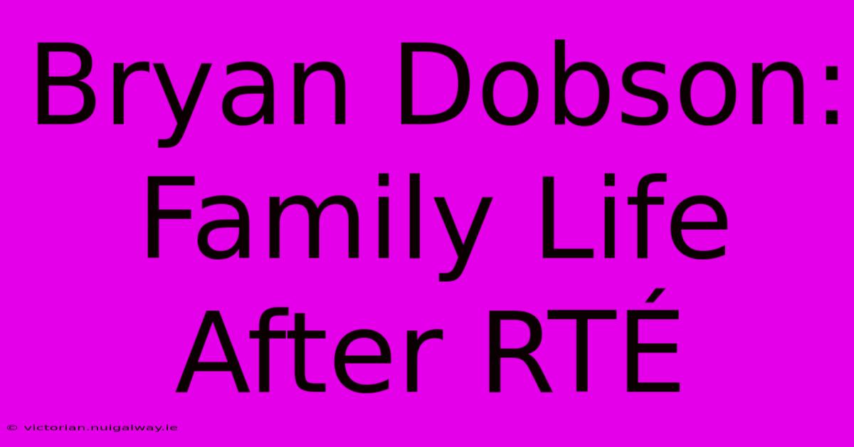 Bryan Dobson: Family Life After RTÉ 