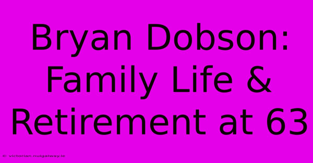 Bryan Dobson: Family Life & Retirement At 63